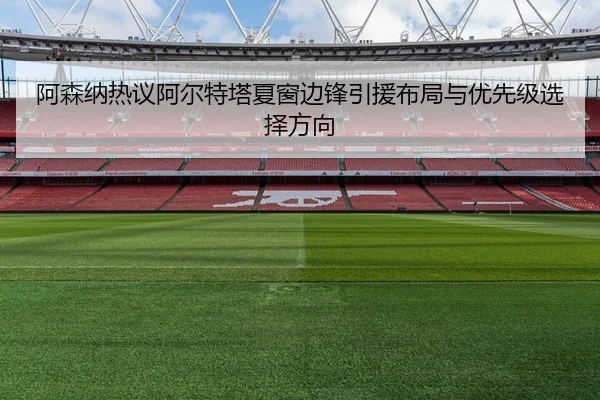 阿森纳热议阿尔特塔夏窗边锋引援布局与优先级选择方向