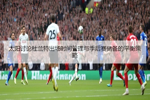 太阳讨论杜兰特出场时间管理与季后赛储备的平衡策略