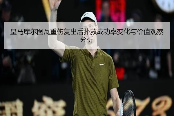 皇马库尔图瓦重伤复出后扑救成功率变化与价值观察分析