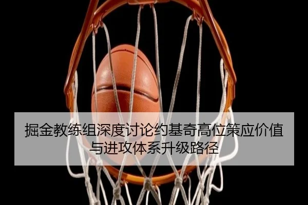 掘金教练组深度讨论约基奇高位策应价值与进攻体系升级路径