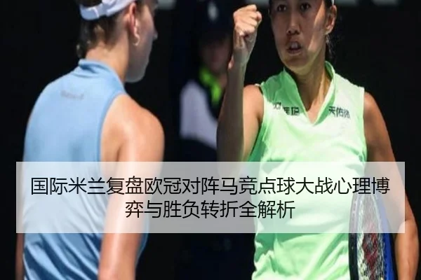 国际米兰复盘欧冠对阵马竞点球大战心理博弈与胜负转折全解析