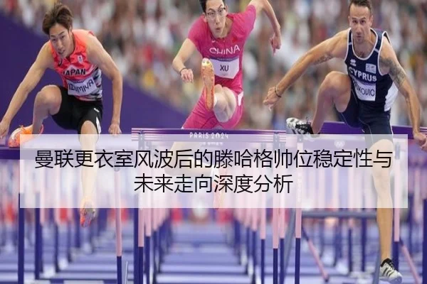 曼联更衣室风波后的滕哈格帅位稳定性与未来走向深度分析