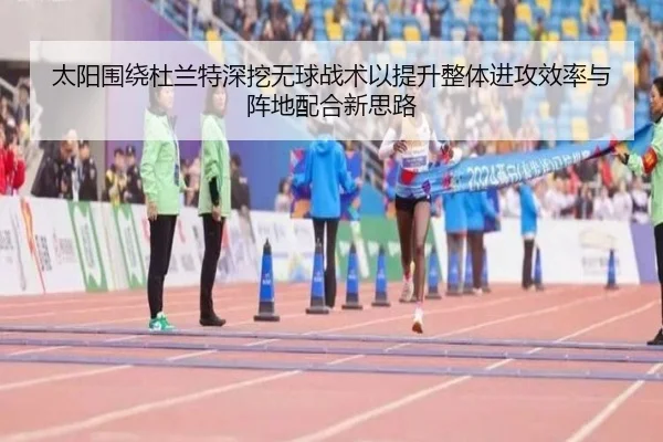 太阳围绕杜兰特深挖无球战术以提升整体进攻效率与阵地配合新思路