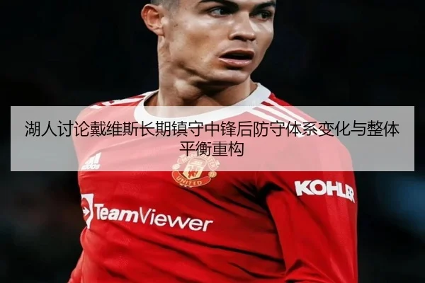 湖人讨论戴维斯长期镇守中锋后防守体系变化与整体平衡重构