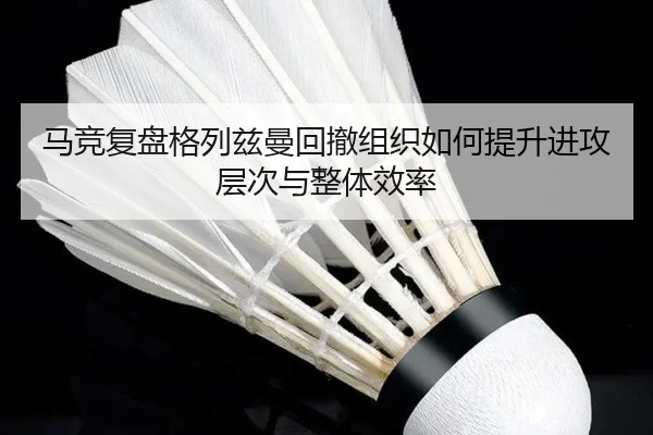 马竞复盘格列兹曼回撤组织如何提升进攻层次与整体效率