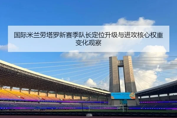 国际米兰劳塔罗新赛季队长定位升级与进攻核心权重变化观察