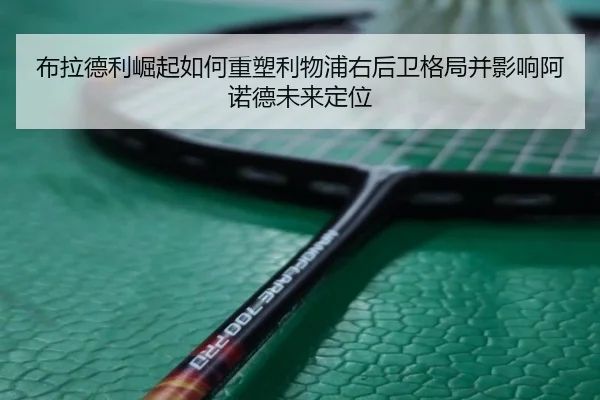 布拉德利崛起如何重塑利物浦右后卫格局并影响阿诺德未来定位