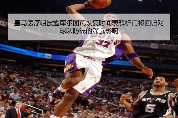 皇马医疗组披露库尔图瓦恢复时间表解析门将回归对球队防线的深远影响