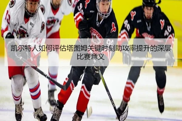 凯尔特人如何评估塔图姆关键时刻助攻率提升的深层比赛意义