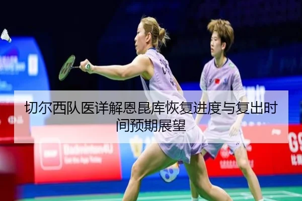 切尔西队医详解恩昆库恢复进度与复出时间预期展望