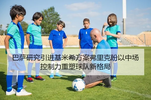 巴萨研究引进基米希方案弗里克盼以中场控制力重塑球队新格局