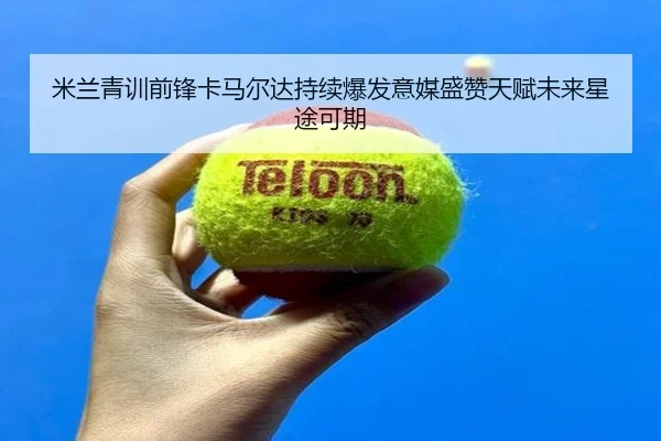 米兰青训前锋卡马尔达持续爆发意媒盛赞天赋未来星途可期