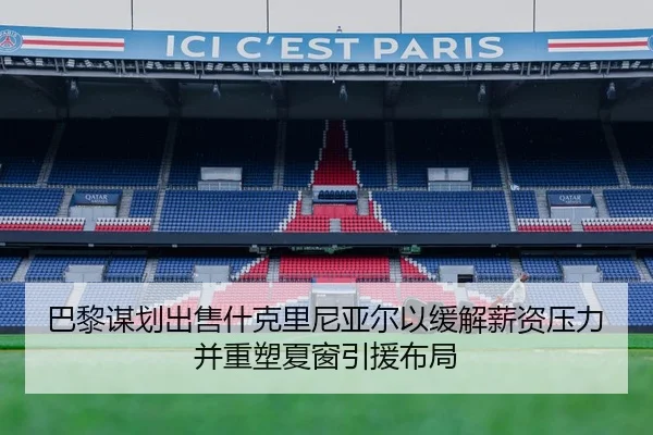 巴黎谋划出售什克里尼亚尔以缓解薪资压力并重塑夏窗引援布局